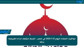 مواقيت الصلاة اليوم 21-7-2025 في مصر.. اضبط منبّهك لأداء الفريضة بدقة
